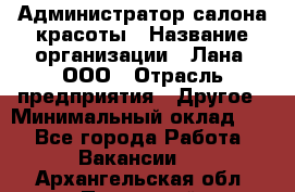 Администратор салона красоты › Название организации ­ Лана, ООО › Отрасль предприятия ­ Другое › Минимальный оклад ­ 1 - Все города Работа » Вакансии   . Архангельская обл.,Пинежский 